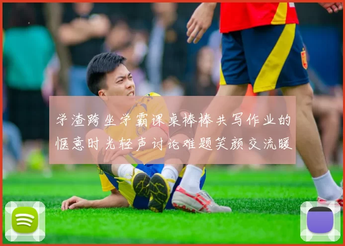 学渣跨坐学霸课桌棒棒共写作业的惬意时光轻声讨论难题笑颜交流暖