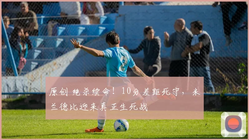 原创 绝杀续命！10分差距死守，米兰德比迎来真正生死战