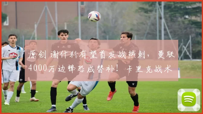 原创 谢什科有望首发战热刺，曼联4000万边锋恐成替补！卡里克战术灵活获赞