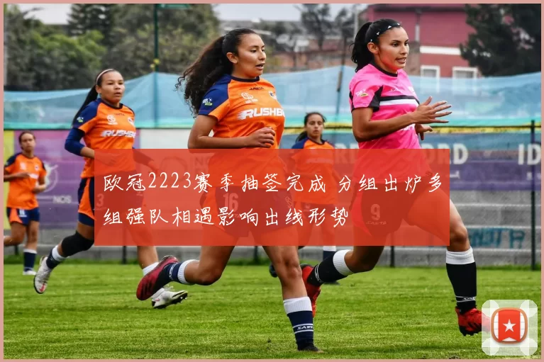 欧冠2223赛季抽签完成 分组出炉多组强队相遇影响出线形势