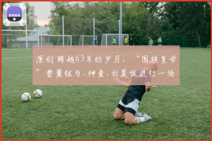 原创 跨越63年的岁月，“围棋皇帝”曹薰铉与_神童_刘夏俊进行一场历史性对局