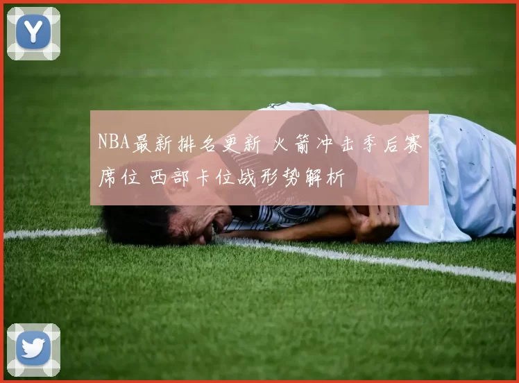 NBA最新排名更新 火箭冲击季后赛席位 西部卡位战形势解析