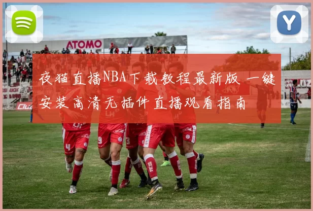 夜猫直播NBA下载教程最新版 一键安装高清无插件直播观看指南