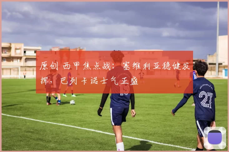 原创 西甲焦点战：塞维利亚稳健发挥，巴列卡诺士气正盛