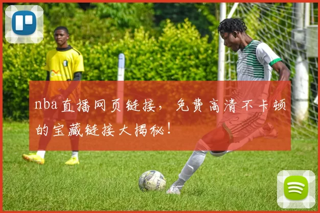 nba直播网页链接，免费高清不卡顿的宝藏链接大揭秘！