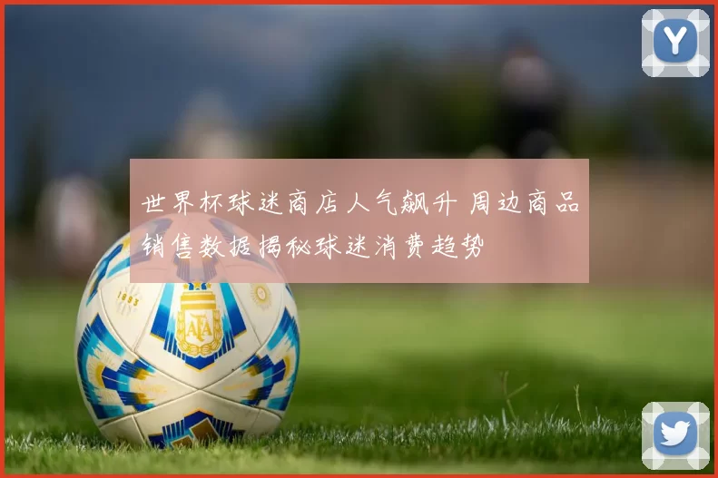 世界杯球迷商店人气飙升 周边商品销售数据揭秘球迷消费趋势