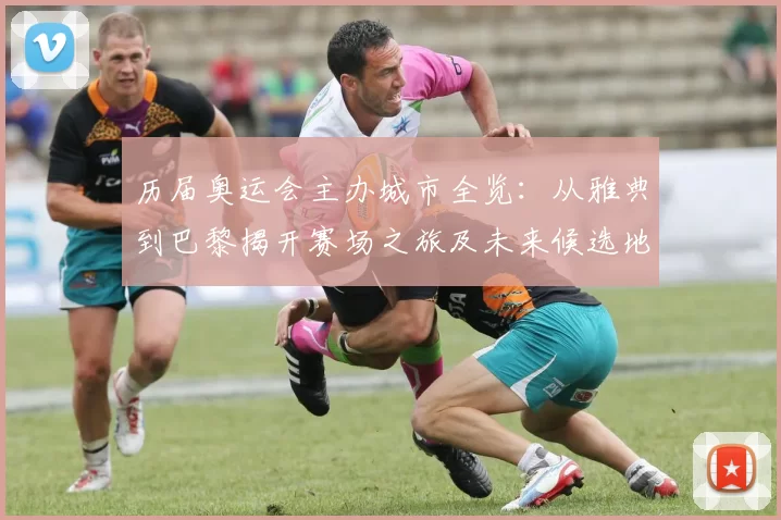 历届奥运会主办城市全览：从雅典到巴黎揭开赛场之旅及未来候选地