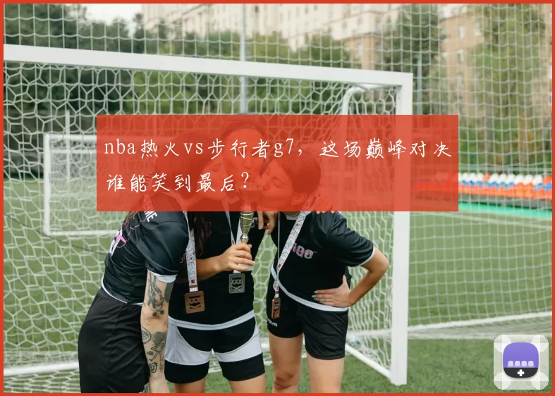 nba热火vs步行者g7，这场巅峰对决谁能笑到最后？