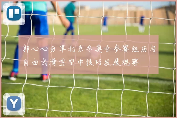郭心心分享北京冬奥会参赛经历与自由式滑雪空中技巧发展观察