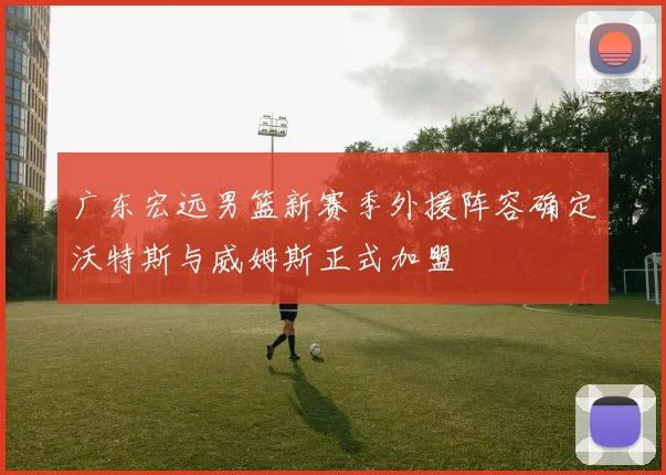广东宏远男篮新赛季外援阵容确定沃特斯与威姆斯正式加盟