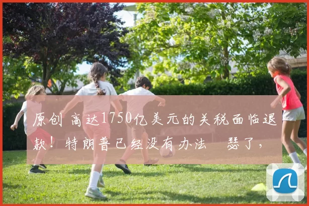 原创 高达1750亿美元的关税面临退款！特朗普已经没有办法嘚瑟了，中方直接通告美国