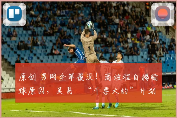 原创 男网全军覆没！商竣程自揭输球原因，吴易昺“干票大的”计划落空