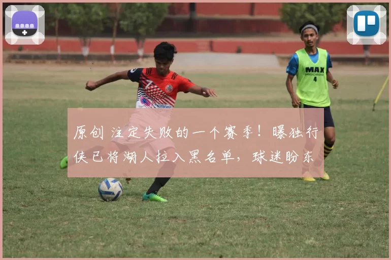 原创 注定失败的一个赛季！曝独行侠已将湖人拉入黑名单，球迷盼东契奇能自由身回归