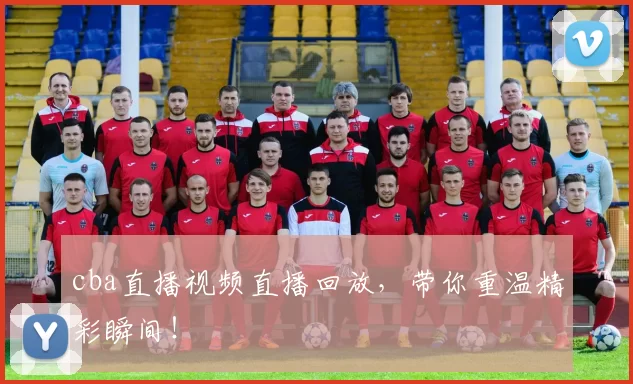 cba直播视频直播回放，带你重温精彩瞬间！
