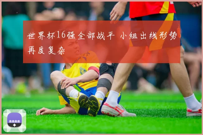 世界杯16强全部战平 小组出线形势再度复杂