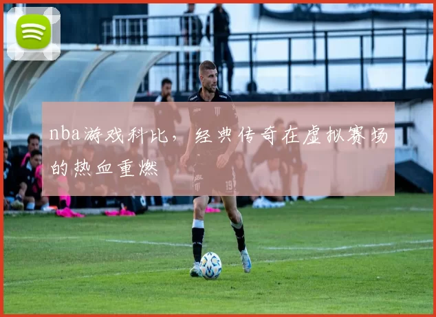 nba游戏科比，经典传奇在虚拟赛场的热血重燃