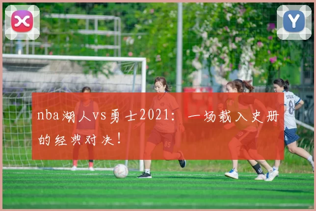 nba湖人vs勇士2021：一场载入史册的经典对决！