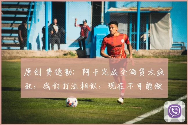 原创 费德勒：阿卡完成全满贯太疯狂，我们打法相似，现在不可能做教练