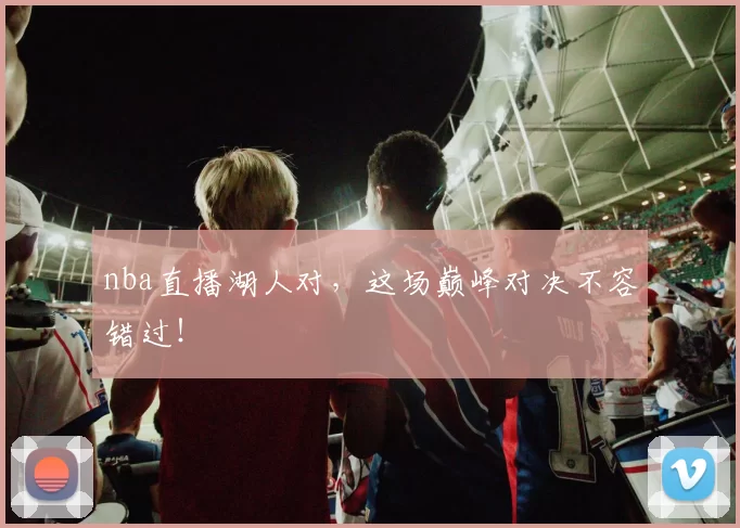 nba直播湖人对，这场巅峰对决不容错过！