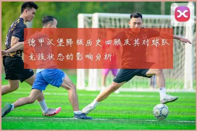 德甲汉堡降级历史回顾及其对球队竞技状态的影响分析