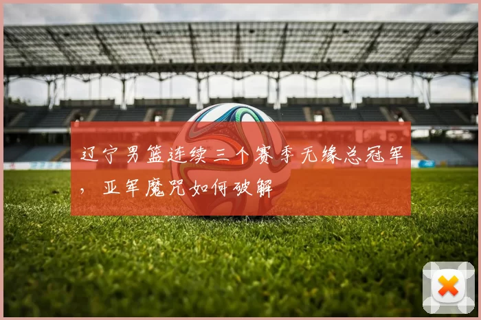 辽宁男篮连续三个赛季无缘总冠军，亚军魔咒如何破解