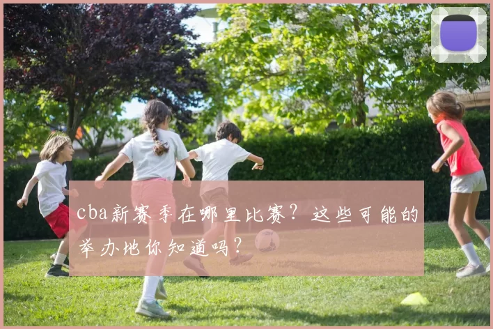cba新赛季在哪里比赛？这些可能的举办地你知道吗？