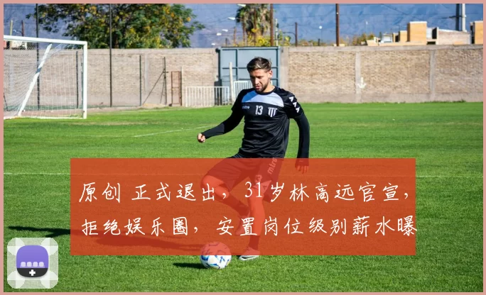 原创 正式退出，31岁林高远官宣，拒绝娱乐圈，安置岗位级别薪水曝光