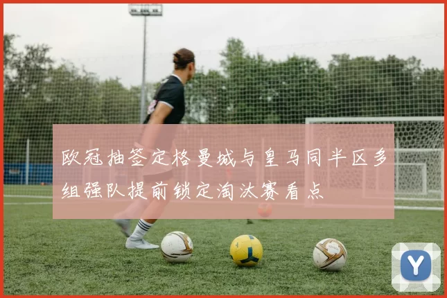 欧冠抽签定格曼城与皇马同半区多组强队提前锁定淘汰赛看点