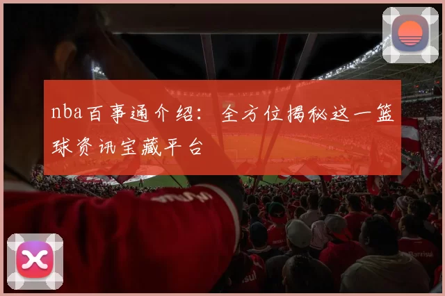 nba百事通介绍：全方位揭秘这一篮球资讯宝藏平台
