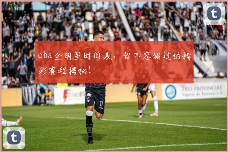 cba全明星时间表，你不容错过的精彩赛程揭秘！