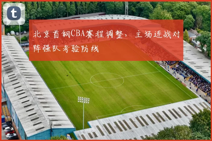 北京首钢CBA赛程调整，主场连战对阵强队考验防线