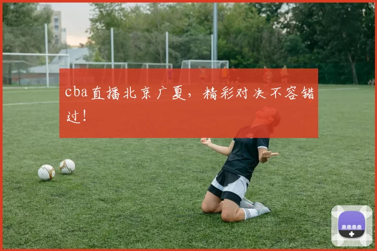 cba直播北京广夏,精彩对决不容错过!