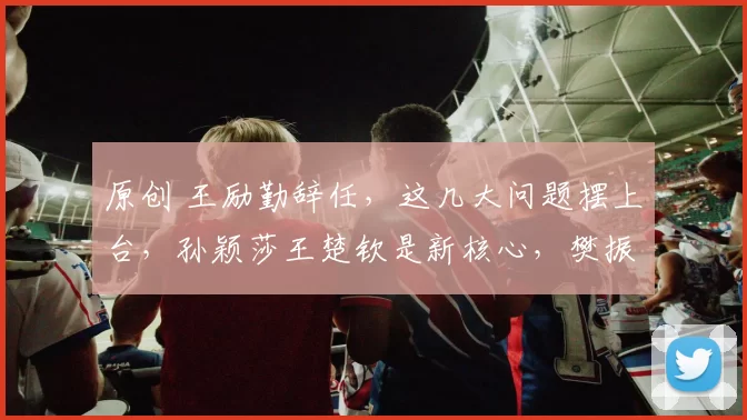 原创 王励勤辞任，这几大问题摆上台，孙颖莎王楚钦是新核心，樊振东成焦点