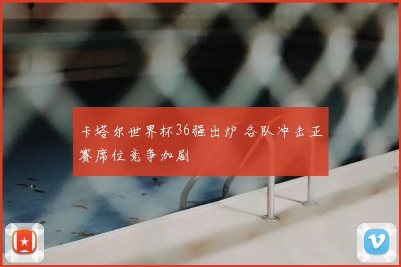 卡塔尔世界杯36强出炉 各队冲击正赛席位竞争加剧