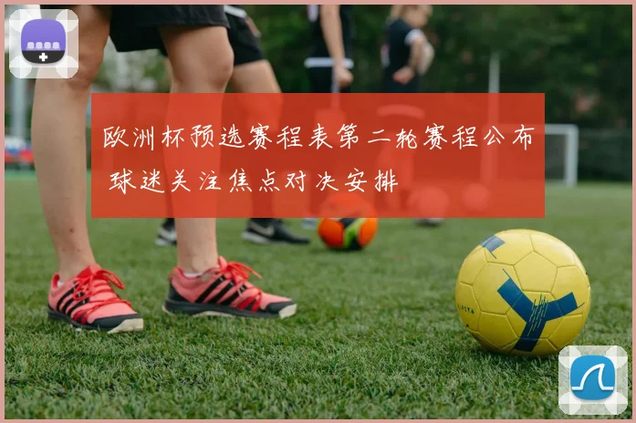欧洲杯预选赛程表第二轮赛程公布 球迷关注焦点对决安排