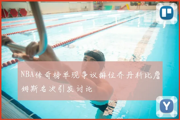 NBA传奇榜单现争议排位乔丹科比詹姆斯名次引发讨论