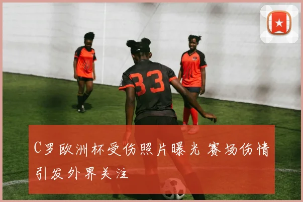 C罗欧洲杯受伤照片曝光 赛场伤情引发外界关注
