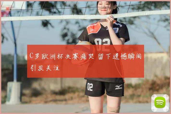 C罗欧洲杯决赛痛哭 留下遗憾瞬间引发关注