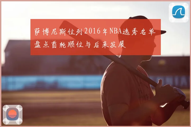 萨博尼斯位列2016年NBA选秀名单 盘点首轮顺位与后来发展