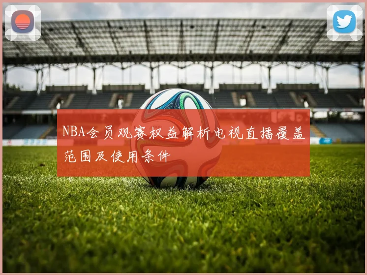 NBA会员观赛权益解析电视直播覆盖范围及使用条件