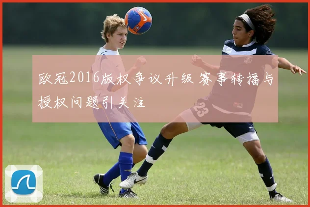 欧冠2016版权争议升级 赛事转播与授权问题引关注