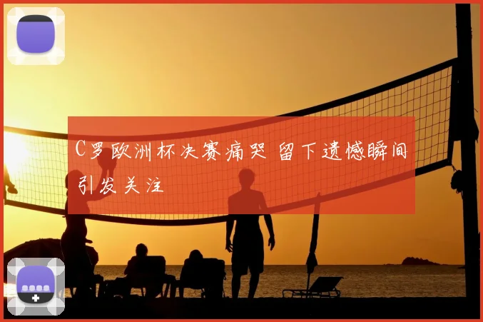 C罗欧洲杯决赛痛哭 留下遗憾瞬间引发关注