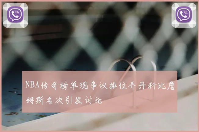 NBA传奇榜单现争议排位乔丹科比詹姆斯名次引发讨论