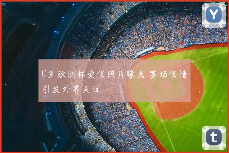 C罗欧洲杯受伤照片曝光 赛场伤情引发外界关注
