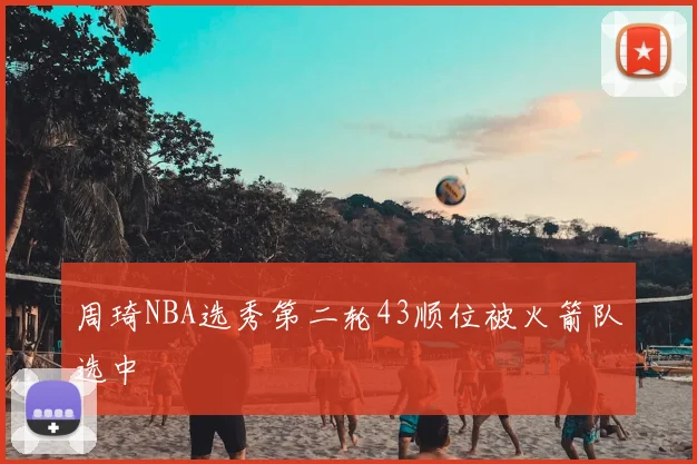 周琦NBA选秀第二轮43顺位被火箭队选中