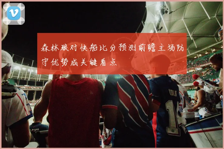 森林狼对快船比分预测前瞻主场防守优势成关键看点