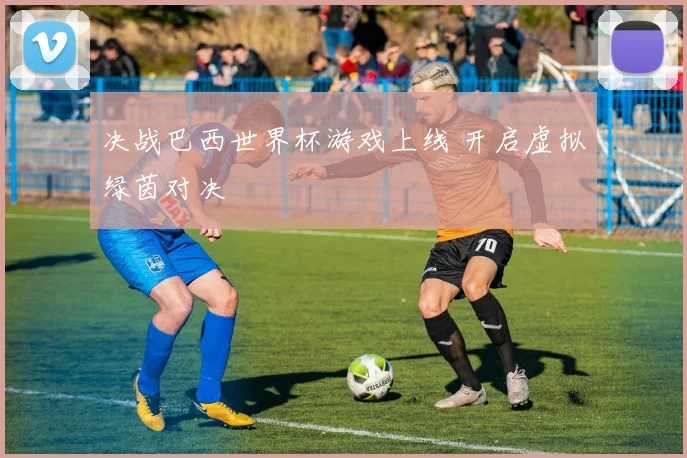 决战巴西世界杯游戏上线 开启虚拟绿茵对决