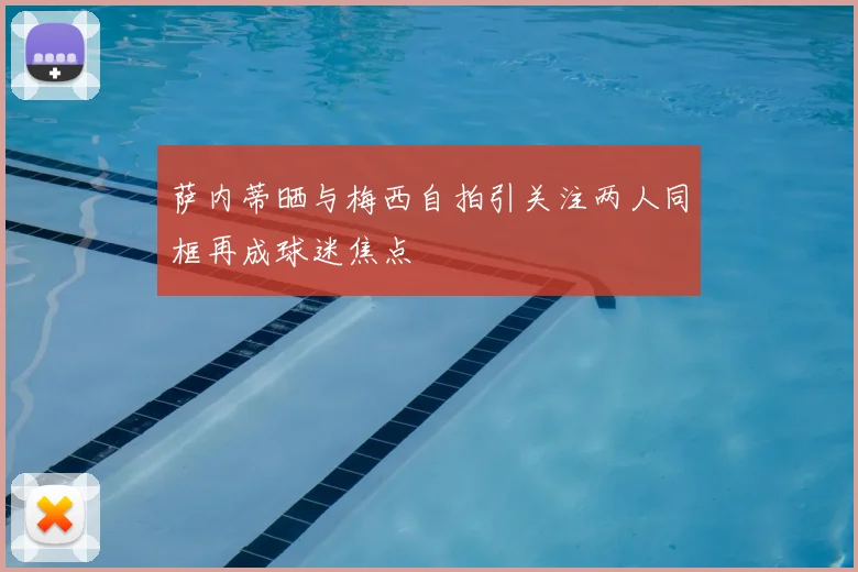 萨内蒂晒与梅西自拍引关注两人同框再成球迷焦点