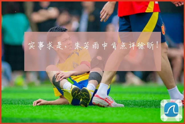 实事求是，朱芳雨中肯点评徐昕！