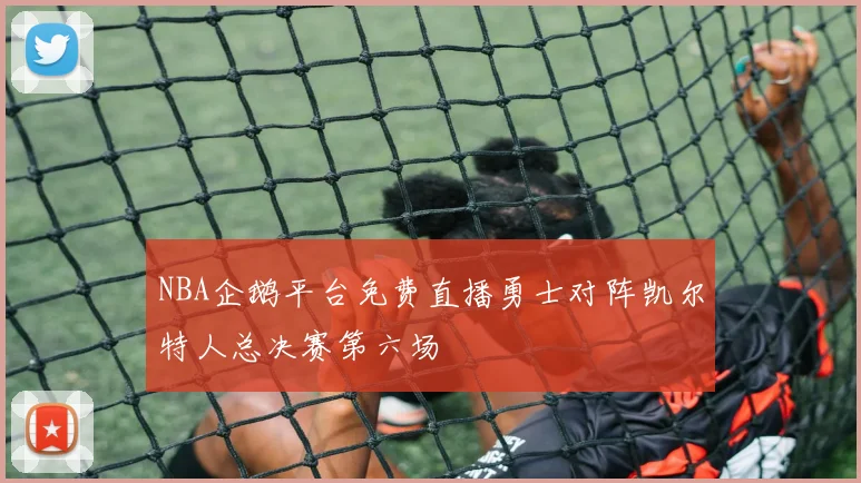 NBA企鹅平台免费直播勇士对阵凯尔特人总决赛第六场
